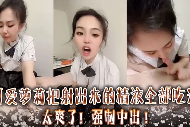 可爱萝莉把射出来的精液全部吃光太爽了强制中出