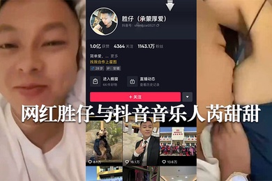 网传抖音千万粉丝网红胜仔与抖音音乐人芮甜甜不雅视频流出