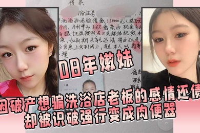 08年嫩妹因破产想骗洗浴店老板的感情还债却被识破强行变成肉便器