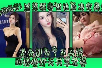 偷情曝光淫荡骚妻出轨后决定离婚老公却为了不离婚而接受奸夫共享老婆