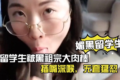 媚黑留学生眼镜反差留学生被黑祖宗大肉棒插嘴深喉无套猛怼看妹子表情好享受这根大棒棒