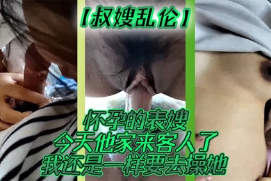 叔嫂乱伦怀孕的表嫂今天他家来客人了我还是一样要去操她