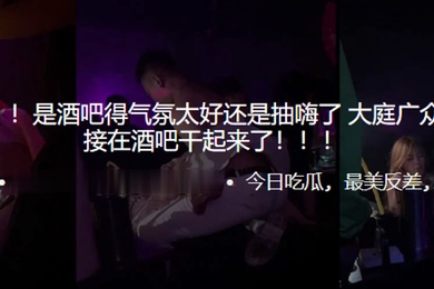 吃瓜爆料是酒吧得气氛太好还是抽嗨了大庭广众之下居然直接在酒吧干起来了
