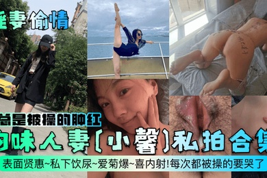 淫妻偷情韵味人妻小馨私拍合集表面贤惠私下饮尿爱菊爆喜内射每次都被操的要哭了逼总是被操的肿红