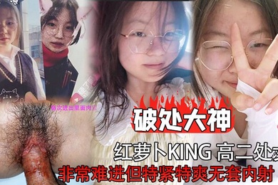 破处大神红萝卜king高二处女非常难进但特紧特爽无套内射