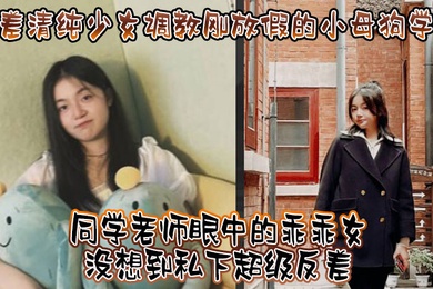 反差清纯少女调教刚放假的小母狗学妹同学老师眼中的乖乖女没想到私下超级反差看起来挺文静在床上能骚出水
