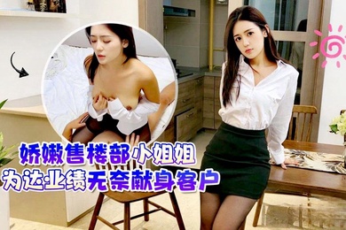 桐桐娇嫩售楼部小姐姐为达业绩无奈献身客户