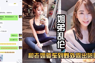 姐弟乱伦和老姐驱车到野外露出啪啪口交肏逼差点被人抓到真刺激