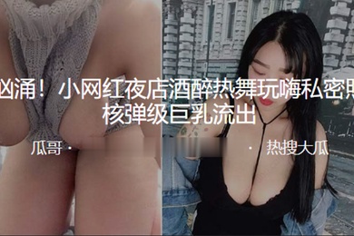 波涛汹涌小网红夜店酒醉热舞玩嗨私密照多张核弹级巨乳流出