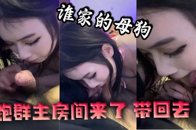 谁家的母狗跑群主房间来了带回去
