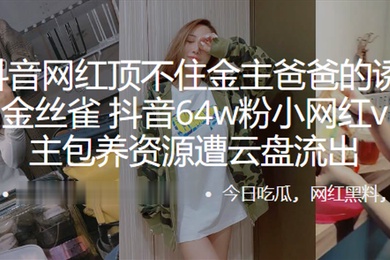 又一抖音网红顶不住金主爸爸的诱惑甘愿成为金丝雀抖音64w粉小网红vivi与金主包养资源遭云盘流出