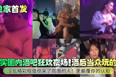 独家首发真实国内酒吧狂欢夜场酒后当众玩的嗨淫乱精彩程度惊呆了周围的人更颠覆你的认知