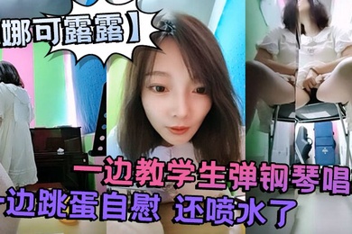 真会玩刺激的娜可露露同学们上课啦正宗音乐老师跳蛋塞逼喷水一边教学生弹钢琴唱歌一边跳蛋自慰还喷水了