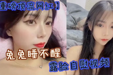 重磅顶流网红兔兔睡不醒露脸自慰视频40万粉丝颜值主播兔兔睡不醒高价定制反差私拍