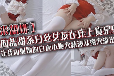 米胡桃我的盐甜系白丝女友在床上真是骚让我内射她的白虎小嫩穴精液从蜜穴流出