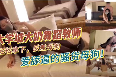 大学城大奶舞蹈教师轻松拿下反差母狗爱舔逼的骚货母狗