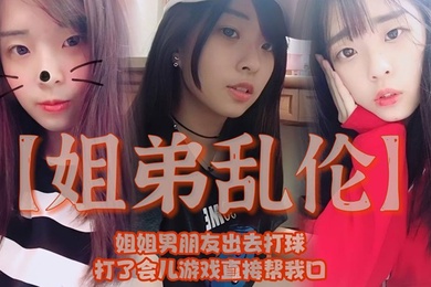 姐弟乱伦姐姐男朋友出去打球打了会儿游戏直接帮我口我还是处男有点害怕