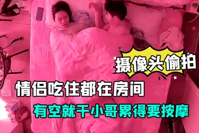 酒店安防摄像头偷拍放假开房的情侣吃住都在房间有空就干小哥累得要按摩