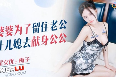 桃视频婆婆为了留住老公让儿媳去献身公公-梅子XKQP018