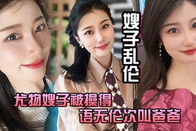 嫂子乱伦尤物嫂子被操得语无伦次叫爸爸一滴不剩的吞下全部精液