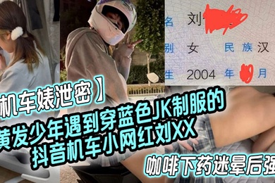 机车婊泄密黄发少年遇到穿蓝色JK制服的抖音机车小网红刘XX假装是她粉丝套近乎咖啡下药迷晕后强上