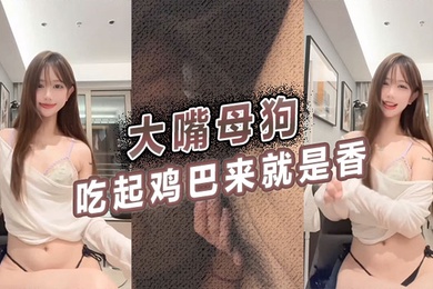 大嘴母狗吃起鸡巴来就是香