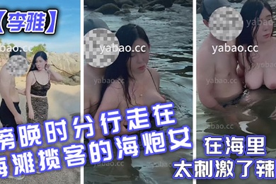 李雅傍晚时分行走在海滩揽客的海炮女在海里太刺激了辣眼