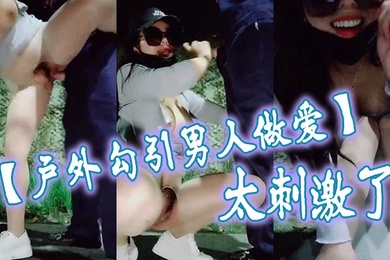 户外勾引男人做爱太刺激了大鸡巴干我干死我这个小骚货大哥用力干我我要大哥射进去