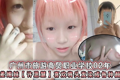 广州市旅游商贸职业学校02年反差嫩妹许思慧喜欢将头发染成各种颜色年纪很小但是奶子却很大自称母狗求人去操天生婊子体质