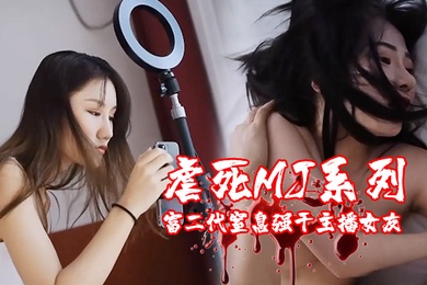 虐死MJ系列富二代窒息强干主播女友变态男奸尸婚纱美女