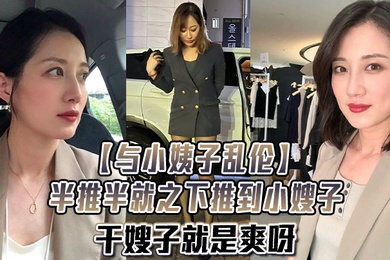与小姨子乱伦半推半就之下推到小嫂子干嫂子就是爽呀刺激刺激无比刺激