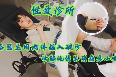 性爱诊所变态医生用肉棒插入确诊少女小嫩穴诱骗纯情呆萌病患