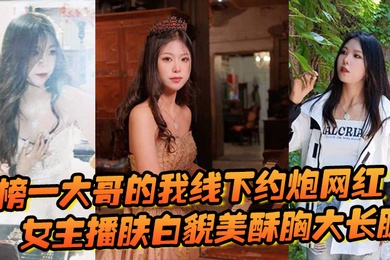 榜一大哥的我线下约炮网红女主播肤白貌美酥胸大长腿过程很黄很暴力