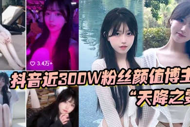 抖音近300W粉丝颜值博主天降之雯与我啪啪自拍前后夹击疯狂爆操