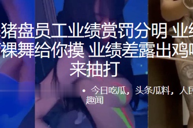 缅北杀猪盘员工业绩赏罚分明业绩好美女主管裸舞给你摸业绩差露出鸡吧夹住来抽打