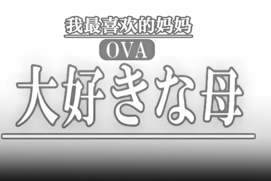 OVA最喜欢的母亲1最喜欢的母亲的变化_乱伦盛宴