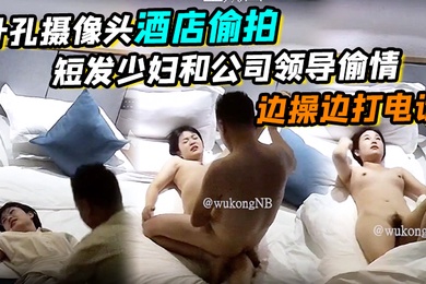 针孔摄像头酒店偷拍短发少妇和公司领导偷情边操边打电话真刺激哈哈哈骑乘功夫真强