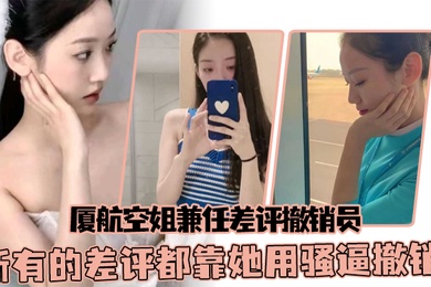 厦航空姐兼任差评撤销员所有的差评都靠她用骚逼撤销