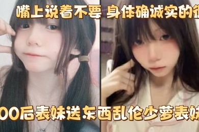 给00后表妹送东西乱伦少萝表妹嘴上说着不要身体确诚实的很