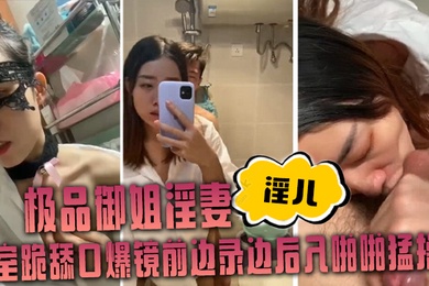 极品御姐淫妻淫儿浴室跪舔口爆镜前边录边后入啪啪猛操