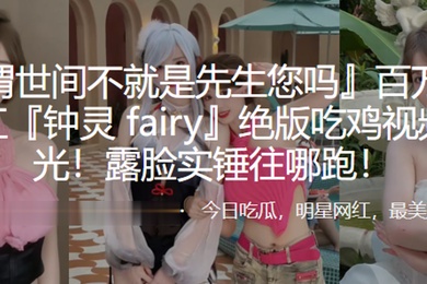 百万粉丝网红钟灵fairy绝版吃鸡视频曝光露脸实锤往哪跑