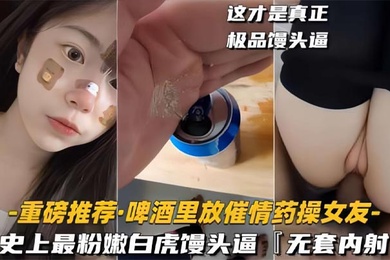 啤酒里放催情药操女友史上最粉嫩白虎馒头逼