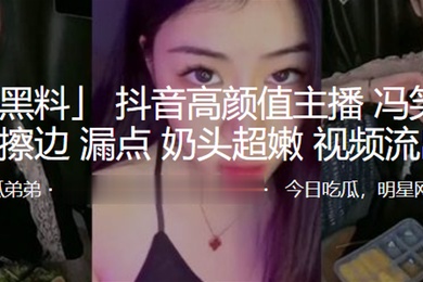 抖音高颜值主播冯笑笑直播擦边漏点奶头超嫩