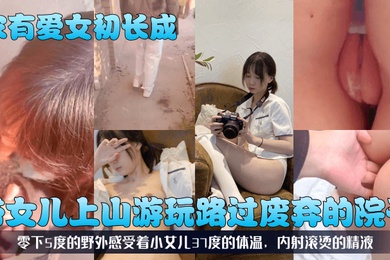 家有爱女初长成带女儿上山游玩路过废弃的院子零下5度的野外感受着小女儿37度的体温内射滚烫的精液