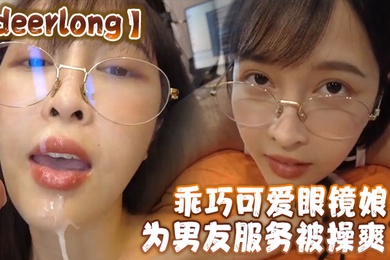 deerlong乖巧可爱眼镜娘为男友服务被操爽了