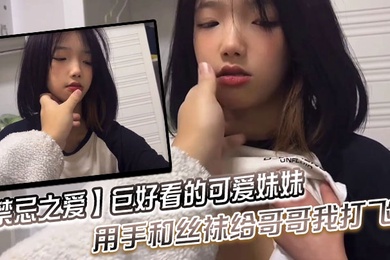 禁忌之爱巨好看的可爱妹妹用手和丝袜给哥哥我打飞机