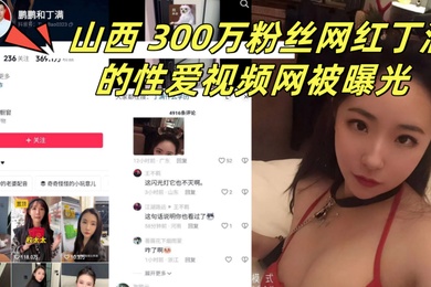 山西300万粉丝网红丁满的性爱视频网被曝光称是丁满的前男友为了报复丁满
