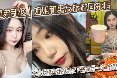 姐弟乱伦姐姐和男友旅游回来后不让我碰在我的哀求下说最后一次_全程对白