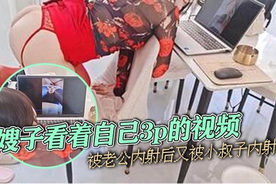 嫂子乱伦嫂子看着自己3p的视频被老公内射后又被小叔子内射