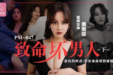 唐雨菲PM046.至命坏男人下集复仇的终点恶女沦为母狗被操S